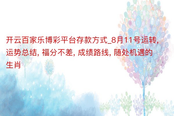 开云百家乐博彩平台存款方式_8月11号运转， 运势总结， 福分不差， 成绩路线， 随处机遇的生肖