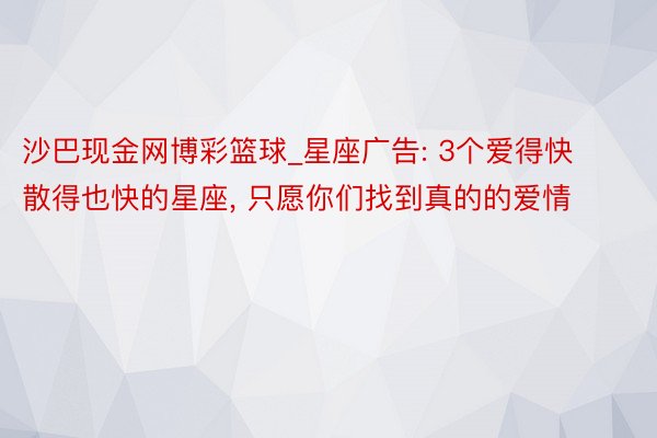 沙巴现金网博彩篮球_星座广告: 3个爱得快散得也快的星座， 只愿你们找到真的的爱情