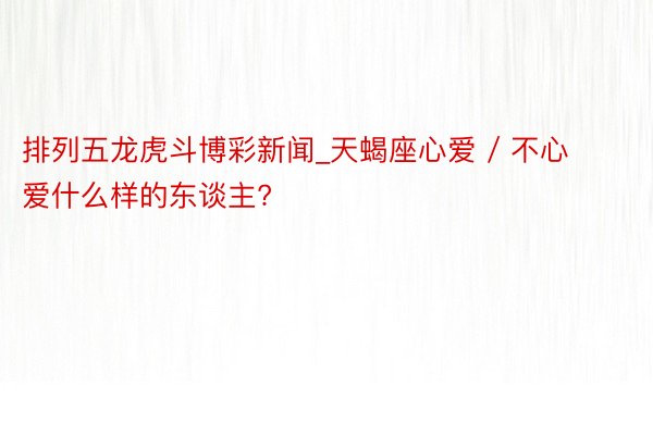 排列五龙虎斗博彩新闻_天蝎座心爱 / 不心爱什么样的东谈主?