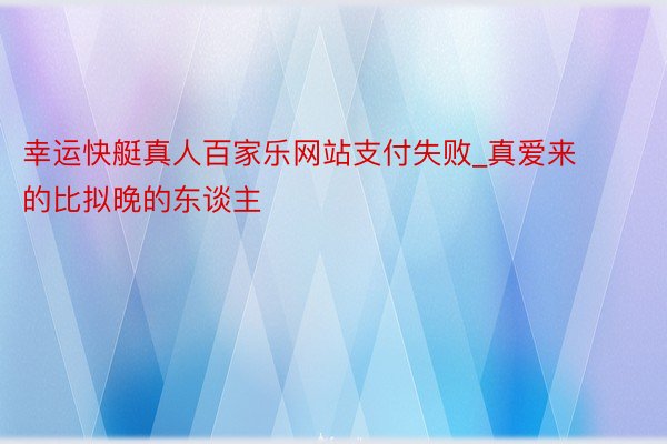 幸运快艇真人百家乐网站支付失败_真爱来的比拟晚的东谈主