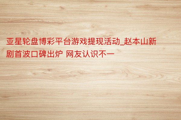 亚星轮盘博彩平台游戏提现活动_赵本山新剧首波口碑出炉 网友认识不一