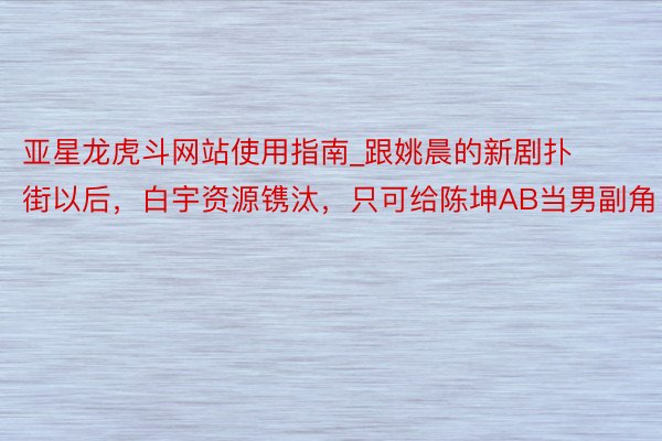 亚星龙虎斗网站使用指南_跟姚晨的新剧扑街以后，白宇资源镌汰，只可给陈坤AB当男副角