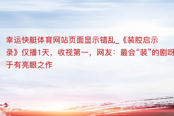 幸运快艇体育网站页面显示错乱_《装腔启示录》仅播1天，收视第一，网友：最会“装”的剧呀，终于有亮眼之作