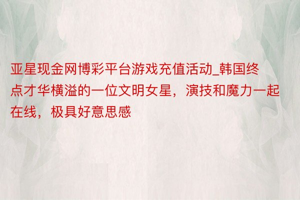 亚星现金网博彩平台游戏充值活动_韩国终点才华横溢的一位文明女星，演技和魔力一起在线，极具好意思感