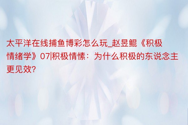 太平洋在线捕鱼博彩怎么玩_赵昱鲲《积极情绪学》07|积极情愫:为什么积极的东说念主更见效?