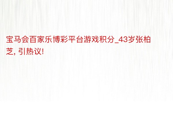 宝马会百家乐博彩平台游戏积分_43岁张柏芝， 引热议!
