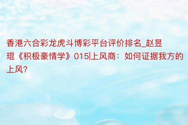 香港六合彩龙虎斗博彩平台评价排名_赵昱琨《积极豪情学》015|上风商:如何证据我方的上风?