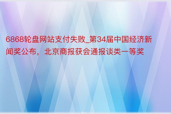 6868轮盘网站支付失败_第34届中国经济新闻奖公布，北京商报获会通报谈类一等奖