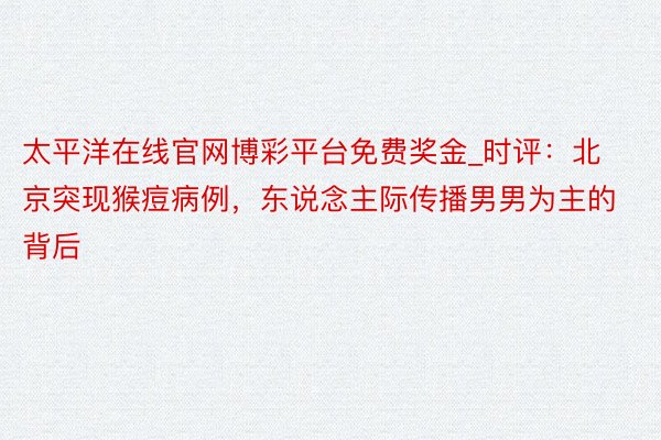 太平洋在线官网博彩平台免费奖金_时评：北京突现猴痘病例，东说念主际传播男男为主的背后