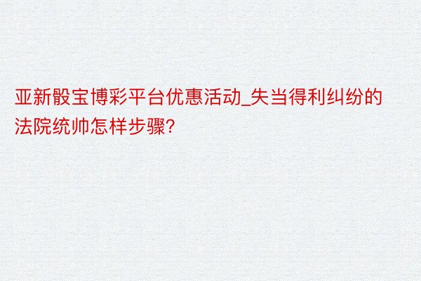 亚新骰宝博彩平台优惠活动_失当得利纠纷的法院统帅怎样步骤？