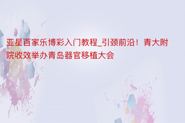 亚星百家乐博彩入门教程_引颈前沿！青大附院收效举办青岛器官移植大会