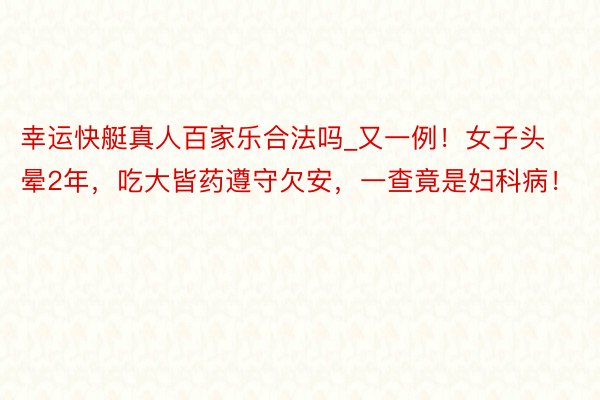 幸运快艇真人百家乐合法吗_又一例！女子头晕2年，吃大皆药遵守欠安，一查竟是妇科病！