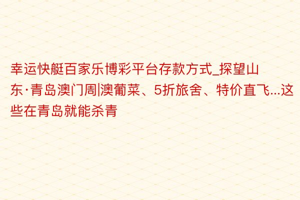 幸运快艇百家乐博彩平台存款方式_探望山东·青岛澳门周|澳葡菜、5折旅舍、特价直飞...这些在青岛就能杀青