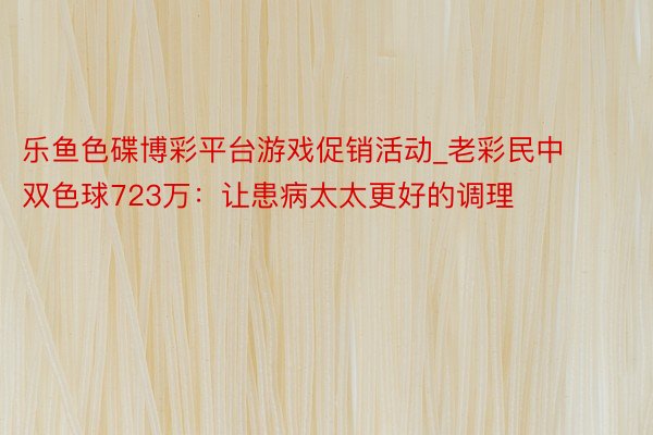乐鱼色碟博彩平台游戏促销活动_老彩民中双色球723万：让患病太太更好的调理