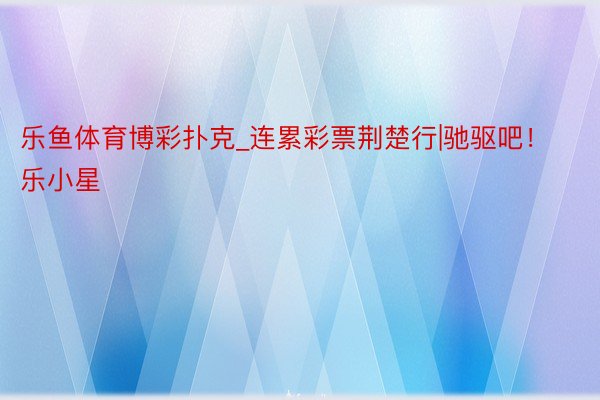 乐鱼体育博彩扑克_连累彩票荆楚行|驰驱吧！乐小星
