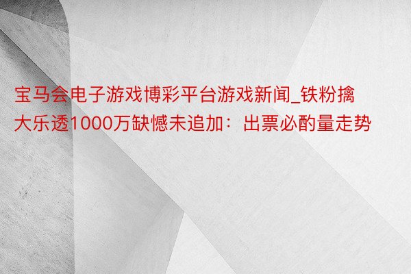 宝马会电子游戏博彩平台游戏新闻_铁粉擒大乐透1000万缺憾未追加：出票必酌量走势