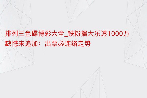 排列三色碟博彩大全_铁粉擒大乐透1000万缺憾未追加：出票必连络走势
