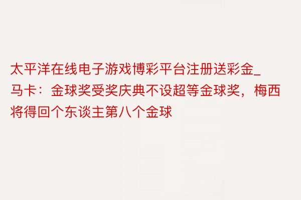 太平洋在线电子游戏博彩平台注册送彩金_马卡：金球奖受奖庆典不设超等金球奖，梅西将得回个东谈主第八个金球