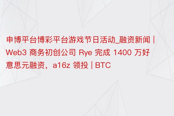 申博平台博彩平台游戏节日活动_融资新闻 | Web3 商务初创公司 Rye 完成 1400 万好意思元融资，a16z 领投 | BTC