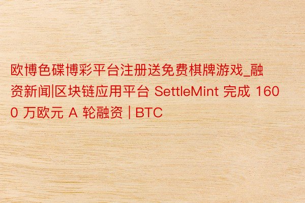 欧博色碟博彩平台注册送免费棋牌游戏_融资新闻|区块链应用平台 SettleMint 完成 1600 万欧元 A 轮融资 | BTC