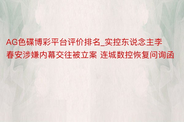 AG色碟博彩平台评价排名_实控东说念主李春安涉嫌内幕交往被立案 连城数控恢复问询函
