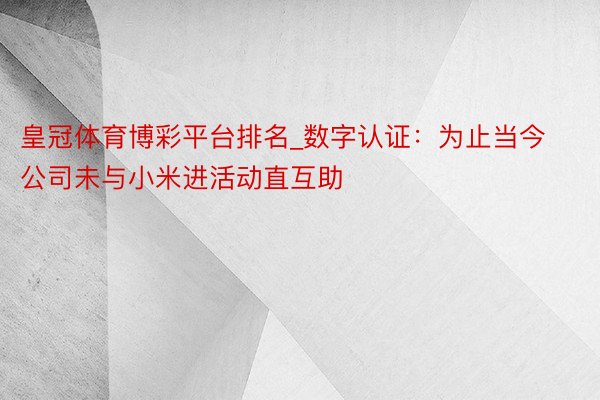 皇冠体育博彩平台排名_数字认证：为止当今 公司未与小米进活动直互助