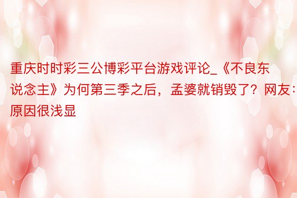 重庆时时彩三公博彩平台游戏评论_《不良东说念主》为何第三季之后，孟婆就销毁了？网友：原因很浅显
