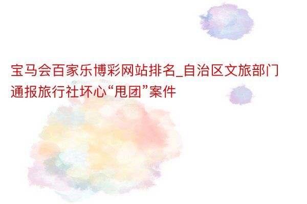 宝马会百家乐博彩网站排名_自治区文旅部门通报旅行社坏心“甩团”案件