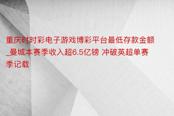 重庆时时彩电子游戏博彩平台最低存款金额_曼城本赛季收入超6.5亿镑 冲破英超单赛季记载