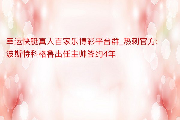 幸运快艇真人百家乐博彩平台群_热刺官方:波斯特科格鲁出任主帅签约4年