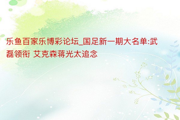 乐鱼百家乐博彩论坛_国足新一期大名单:武磊领衔 艾克森蒋光太追念